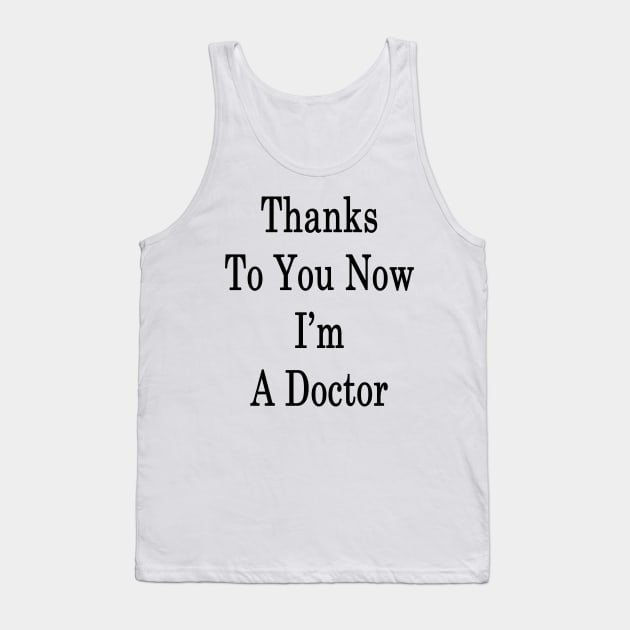 Thanks To You Now I'm A Doctor Tank Top by supernova23